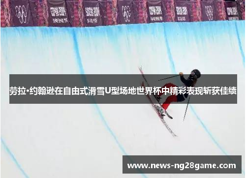 劳拉·约翰逊在自由式滑雪U型场地世界杯中精彩表现斩获佳绩