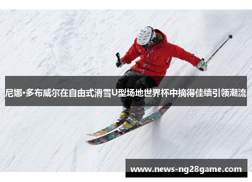 尼娜·多布威尔在自由式滑雪U型场地世界杯中摘得佳绩引领潮流