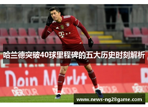 哈兰德突破40球里程碑的五大历史时刻解析