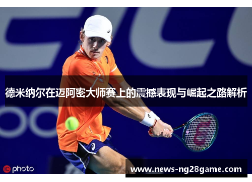 德米纳尔在迈阿密大师赛上的震撼表现与崛起之路解析