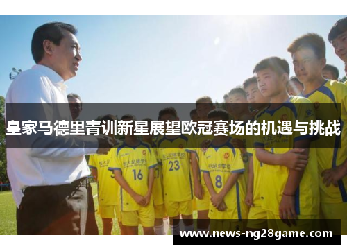 皇家马德里青训新星展望欧冠赛场的机遇与挑战