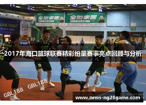 2017年海口篮球联赛精彩纷呈赛事亮点回顾与分析
