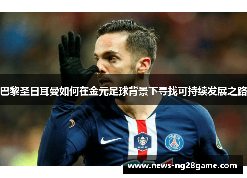 巴黎圣日耳曼如何在金元足球背景下寻找可持续发展之路