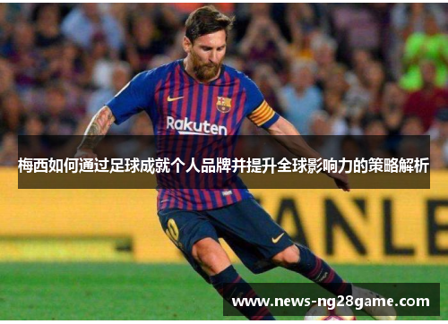 梅西如何通过足球成就个人品牌并提升全球影响力的策略解析