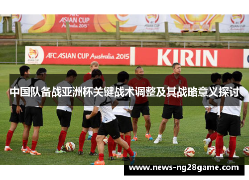 中国队备战亚洲杯关键战术调整及其战略意义探讨
