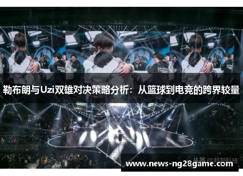 勒布朗与Uzi双雄对决策略分析：从篮球到电竞的跨界较量
