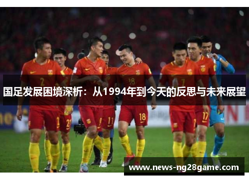 国足发展困境深析：从1994年到今天的反思与未来展望