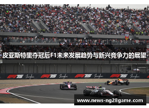 皮亚斯特里夺冠后F1未来发展趋势与新兴竞争力的展望