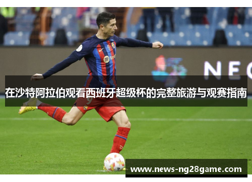 在沙特阿拉伯观看西班牙超级杯的完整旅游与观赛指南