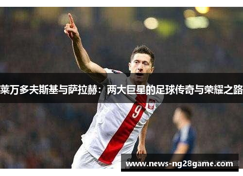 莱万多夫斯基与萨拉赫：两大巨星的足球传奇与荣耀之路