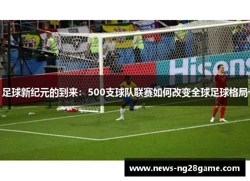 足球新纪元的到来：500支球队联赛如何改变全球足球格局