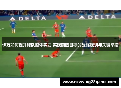 伊万如何提升球队整体实力 实现前四目标的战略规划与关键举措