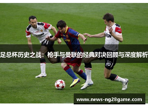 足总杯历史之战：枪手与曼联的经典对决回顾与深度解析
