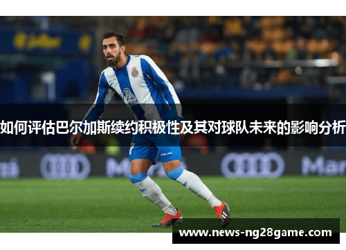 如何评估巴尔加斯续约积极性及其对球队未来的影响分析