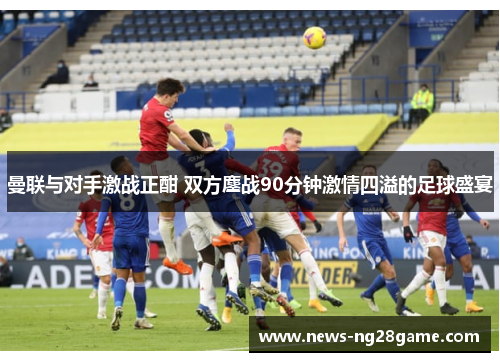 曼联与对手激战正酣 双方鏖战90分钟激情四溢的足球盛宴