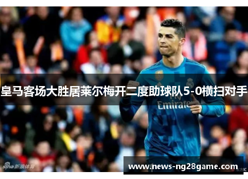 皇马客场大胜居莱尔梅开二度助球队5-0横扫对手