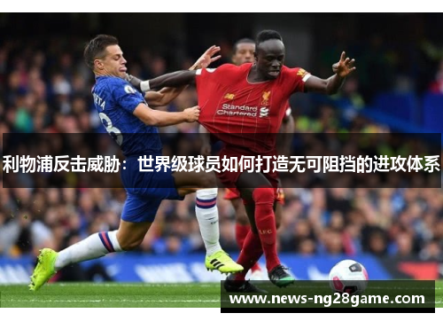 利物浦反击威胁：世界级球员如何打造无可阻挡的进攻体系
