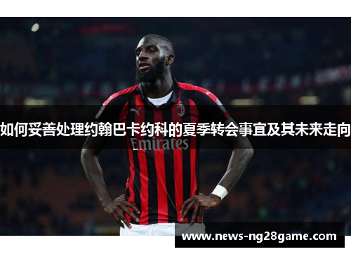 如何妥善处理约翰巴卡约科的夏季转会事宜及其未来走向
