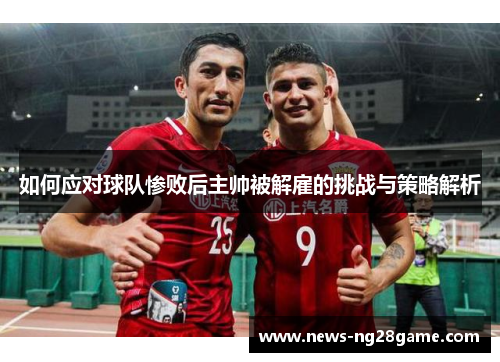 如何应对球队惨败后主帅被解雇的挑战与策略解析