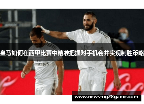 皇马如何在西甲比赛中精准把握对手机会并实现制胜策略