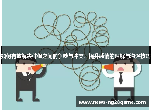 如何有效解决伴侣之间的争吵与冲突，提升感情的理解与沟通技巧