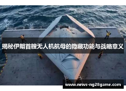 揭秘伊朗首艘无人机航母的隐藏功能与战略意义