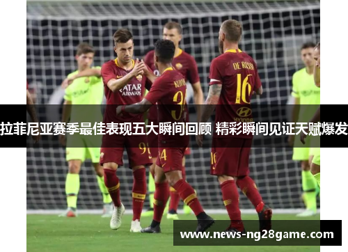 拉菲尼亚赛季最佳表现五大瞬间回顾 精彩瞬间见证天赋爆发