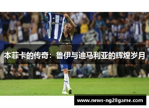 本菲卡的传奇：鲁伊与迪马利亚的辉煌岁月