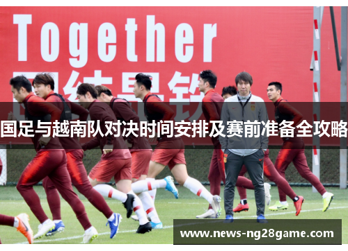 国足与越南队对决时间安排及赛前准备全攻略