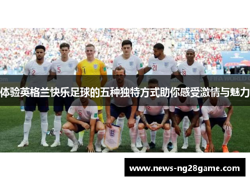 体验英格兰快乐足球的五种独特方式助你感受激情与魅力