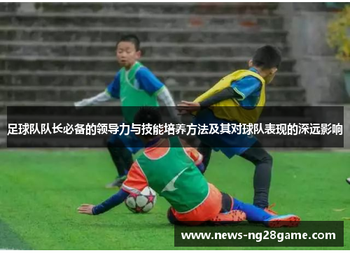 足球队队长必备的领导力与技能培养方法及其对球队表现的深远影响