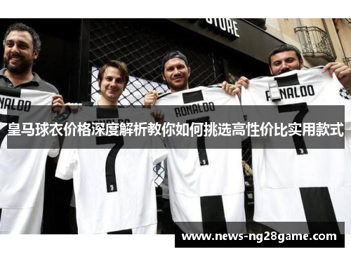 皇马球衣价格深度解析教你如何挑选高性价比实用款式