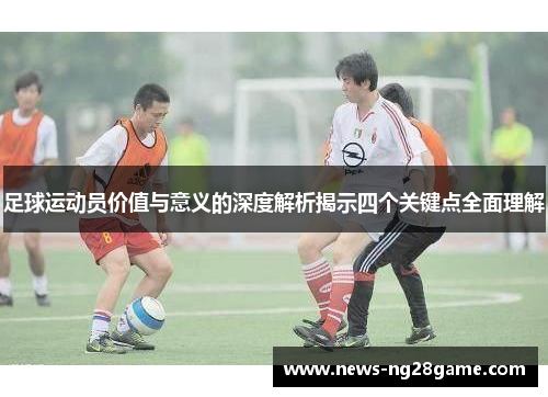 足球运动员价值与意义的深度解析揭示四个关键点全面理解