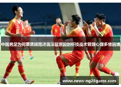 中国男足为何屡遭越南逆袭深层原因剖析技战术管理心理多维困境