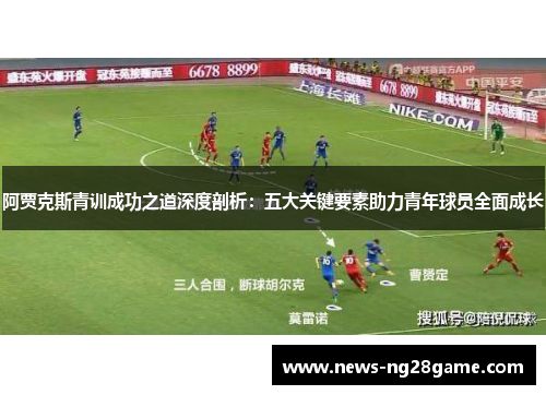 阿贾克斯青训成功之道深度剖析：五大关键要素助力青年球员全面成长