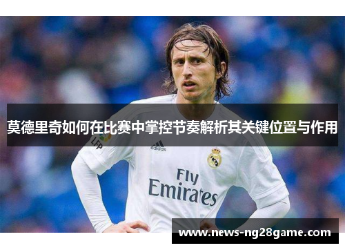 莫德里奇如何在比赛中掌控节奏解析其关键位置与作用