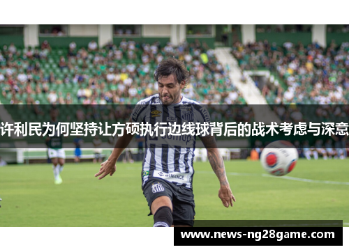 许利民为何坚持让方硕执行边线球背后的战术考虑与深意