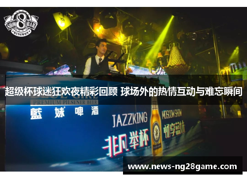 超级杯球迷狂欢夜精彩回顾 球场外的热情互动与难忘瞬间