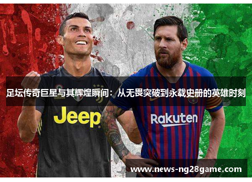 足坛传奇巨星与其辉煌瞬间：从无畏突破到永载史册的英雄时刻