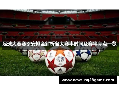 足球大赛赛季安排全解析各大赛事时间及赛事亮点一览