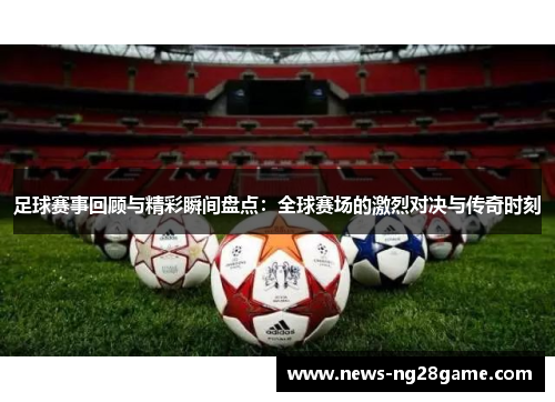 足球赛事回顾与精彩瞬间盘点:全球赛场的激烈对决与传奇时刻 足球赛事回顾与精彩瞬间盘点:全球赛场的激烈对决与传奇时刻