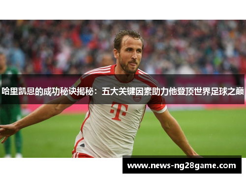 哈里凯恩的成功秘诀揭秘:五大关键因素助力他登顶世界足球之巅 哈里凯恩的成功秘诀揭秘:五大关键因素助力他登顶世界足球之巅
