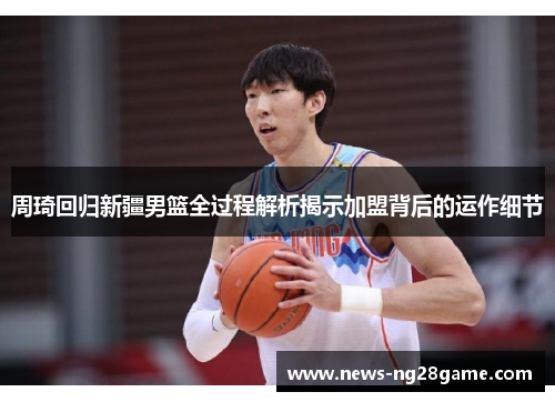 周琦回归新疆男篮全过程解析揭示加盟背后的运作细节 周琦回归新疆男篮全过程解析揭示加盟背后的运作细节