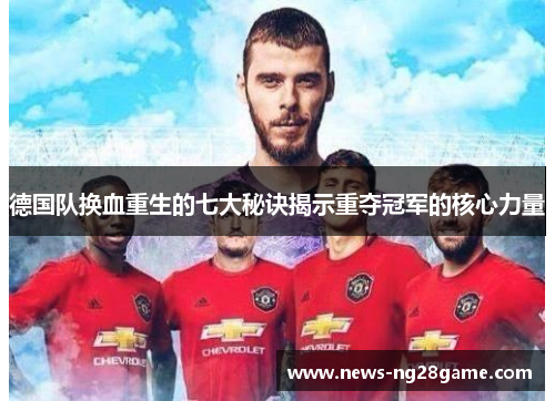 德国队换血重生的七大秘诀揭示重夺冠军的核心力量