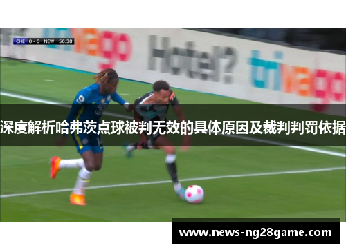 深度解析哈弗茨点球被判无效的具体原因及裁判判罚依据 深度解析哈弗茨点球被判无效的具体原因及裁判判罚依据