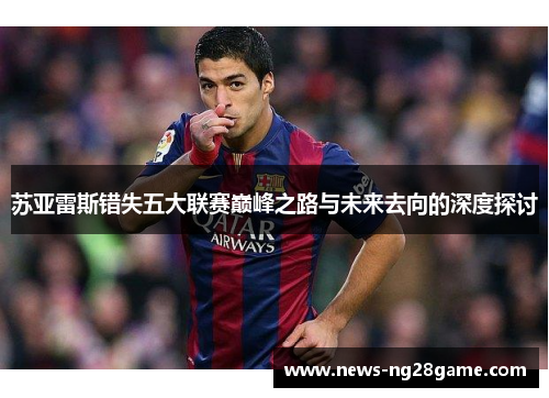 苏亚雷斯错失五大联赛巅峰之路与未来去向的深度探讨