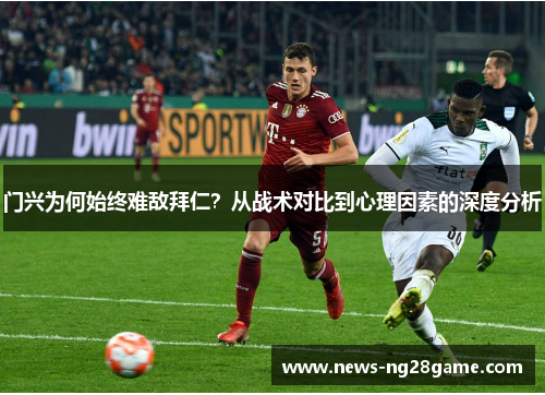 门兴为何始终难敌拜仁？从战术对比到心理因素的深度分析