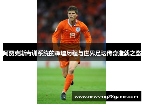 阿贾克斯青训系统的辉煌历程与世界足坛传奇造就之路