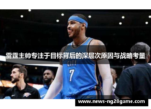 雷霆主帅专注于目标背后的深层次原因与战略考量 雷霆主帅专注于目标背后的深层次原因与战略考量