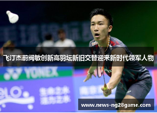 飞汀杰蔚阀敏创新高羽坛新旧交替迎来新时代领军人物